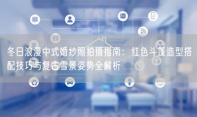 冬日浪漫中式婚纱照拍摄指南：红色斗篷造型搭配技巧与复古雪景姿势全解析