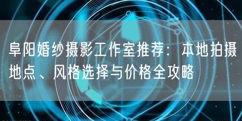 阜阳婚纱摄影工作室推荐:本地拍摄地点、风格选择与价格全攻略
