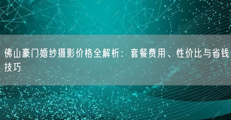 佛山豪门婚纱摄影价格全解析：套餐费用、性价比与省钱技巧