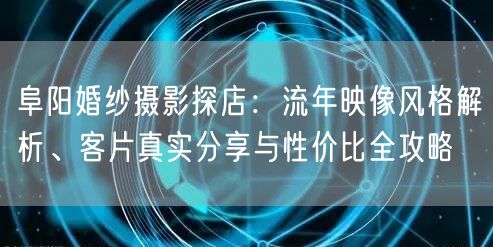 阜阳婚纱摄影探店：流年映像风格解析、客片真实分享与性价比全攻略