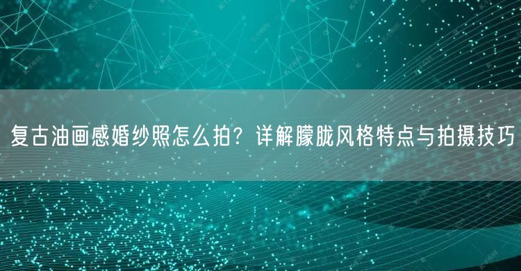 复古油画感婚纱照怎么拍?详解朦胧风格特点与拍摄技巧