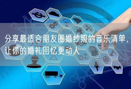 分享最适合朋友圈婚纱照的音乐清单，让你的婚礼回忆更动人