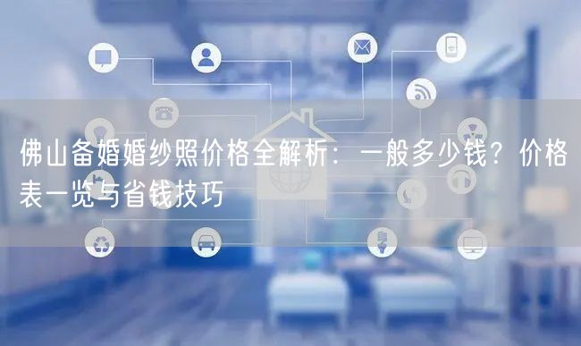 佛山备婚婚纱照价格全解析：一般多少钱？价格表一览与省钱技巧