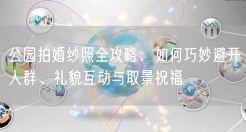 公园拍婚纱照全攻略：如何巧妙避开人群、礼貌互动与取景祝福