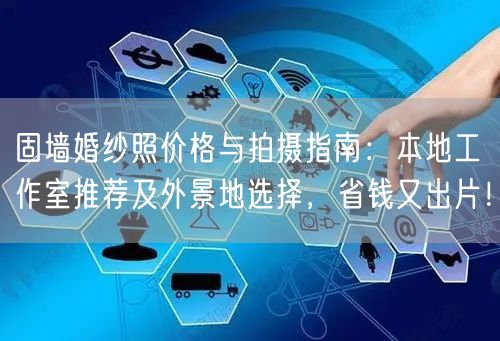 固墙婚纱照价格与拍摄指南：本地工作室推荐及外景地选择，省钱又出片！