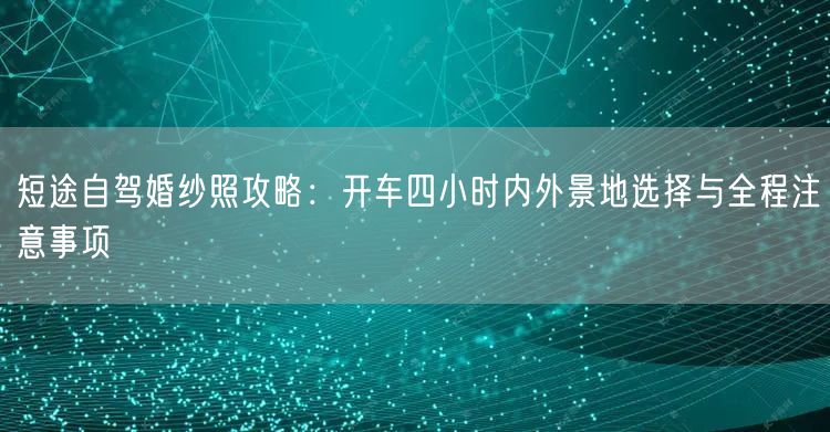 短途自驾婚纱照攻略：开车四小时内外景地选择与全程注意事项