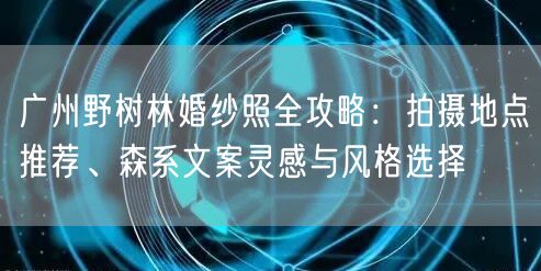 广州野树林婚纱照全攻略：拍摄地点推荐、森系文案灵感与风格选择