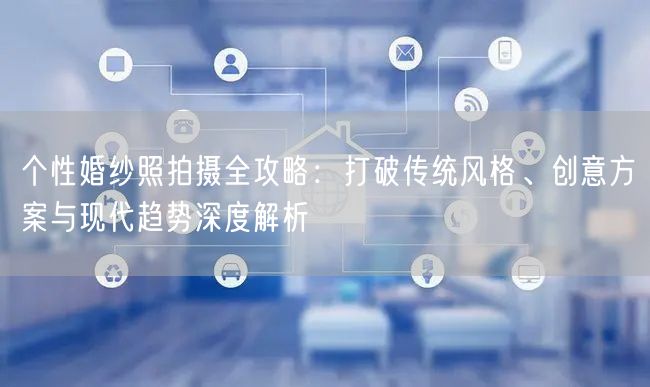 个性婚纱照拍摄全攻略:打破传统风格、创意方案与现代趋势深度解析