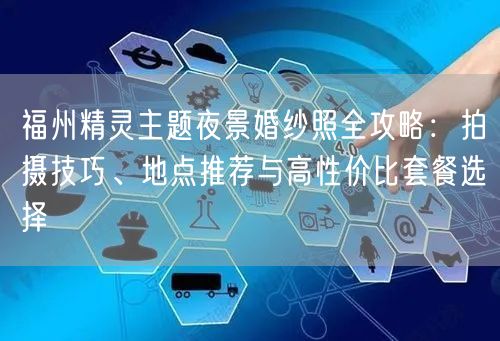 福州精灵主题夜景婚纱照全攻略:拍摄技巧、地点推荐与高性价比套餐选择