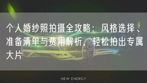个人婚纱照拍摄全攻略：风格选择、准备清单与费用解析，轻松拍出专属大片