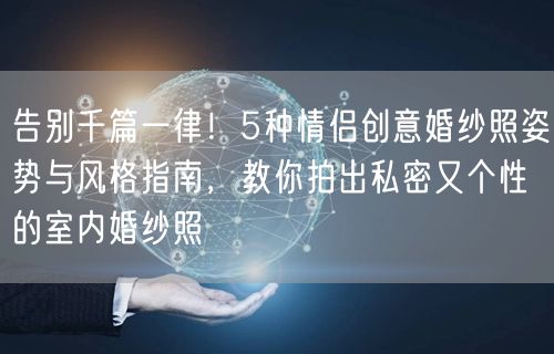 告别千篇一律！5种情侣创意婚纱照姿势与风格指南，教你拍出私密又个性的室内婚纱照