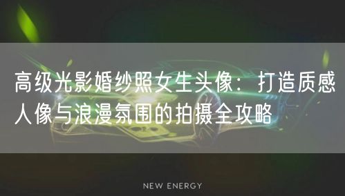 高级光影婚纱照女生头像：打造质感人像与浪漫氛围的拍摄全攻略