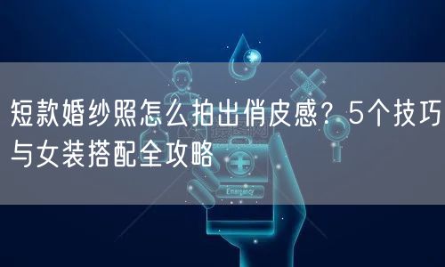短款婚纱照怎么拍出俏皮感？5个技巧与女装搭配全攻略