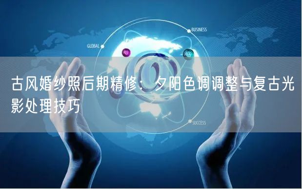 古风婚纱照后期精修:夕阳色调调整与复古光影处理技巧