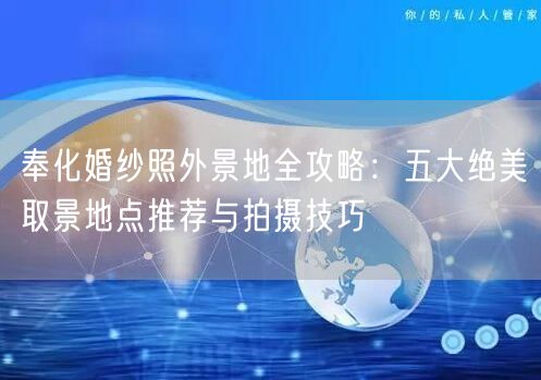 奉化婚纱照外景地全攻略:五大绝美取景地点推荐与拍摄技巧