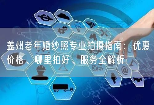 盖州老年婚纱照专业拍摄指南:优惠价格、哪里拍好、服务全解析