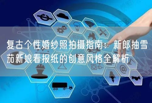 复古个性婚纱照拍摄指南：新郎抽雪茄新娘看报纸的创意风格全解析