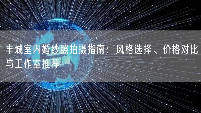 丰城室内婚纱照拍摄指南：风格选择、价格对比与工作室推荐