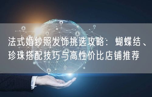 法式婚纱照发饰挑选攻略：蝴蝶结、珍珠搭配技巧与高性价比店铺推荐