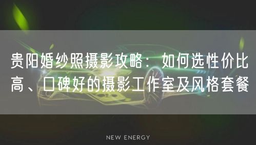 贵阳婚纱照摄影攻略：如何选性价比高、口碑好的摄影工作室及风格套餐