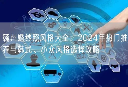 赣州婚纱照风格大全:2024年热门推荐与韩式、小众风格选择攻略