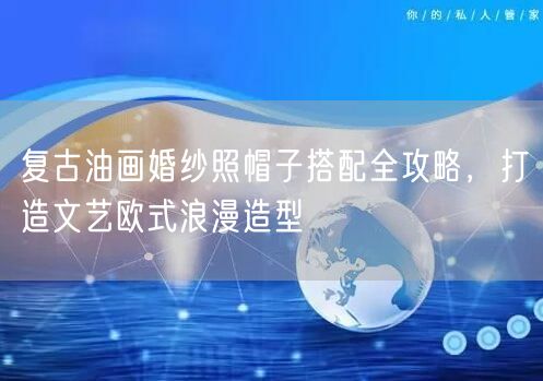 复古油画婚纱照帽子搭配全攻略，打造文艺欧式浪漫造型