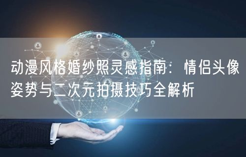 动漫风格婚纱照灵感指南：情侣头像姿势与二次元拍摄技巧全解析