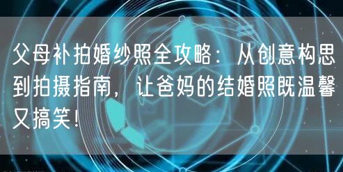 父母补拍婚纱照全攻略：从创意构思到拍摄指南，让爸妈的结婚照既温馨又搞笑！