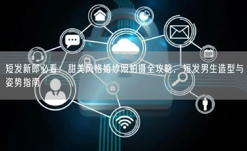 短发新郎必看：甜美风格婚纱照拍摄全攻略，短发男生造型与姿势指南