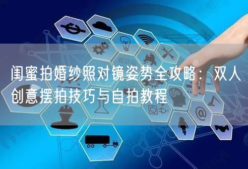 闺蜜拍婚纱照对镜姿势全攻略：双人创意摆拍技巧与自拍教程