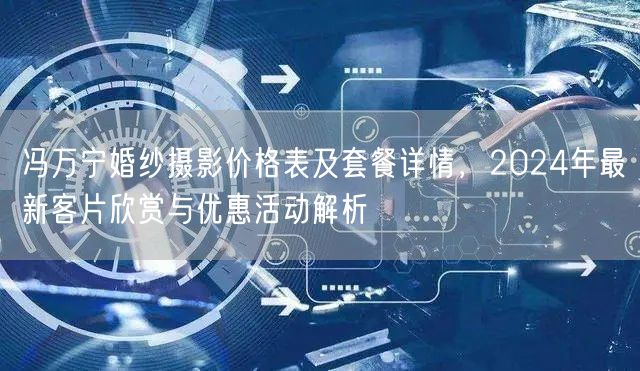 冯万宁婚纱摄影价格表及套餐详情，2024年最新客片欣赏与优惠活动解析