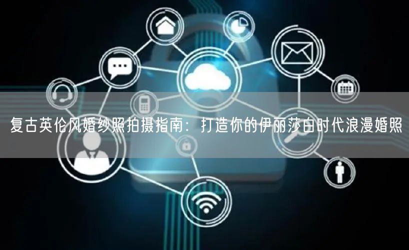 复古英伦风婚纱照拍摄指南:打造你的伊丽莎白时代浪漫婚照