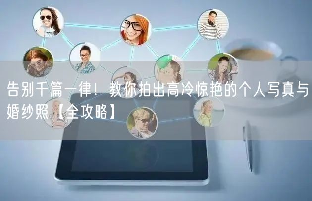 告别千篇一律!教你拍出高冷惊艳的个人写真与婚纱照【全攻略】