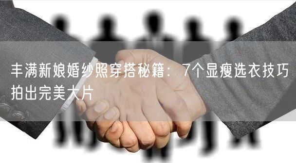 丰满新娘婚纱照穿搭秘籍：7个显瘦选衣技巧拍出完美大片