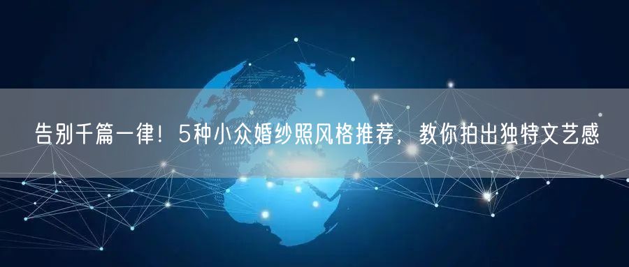 告别千篇一律!5种小众婚纱照风格推荐,教你拍出独特文艺感