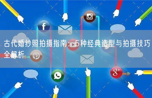 古代婚纱照拍摄指南:5种经典造型与拍摄技巧全解析