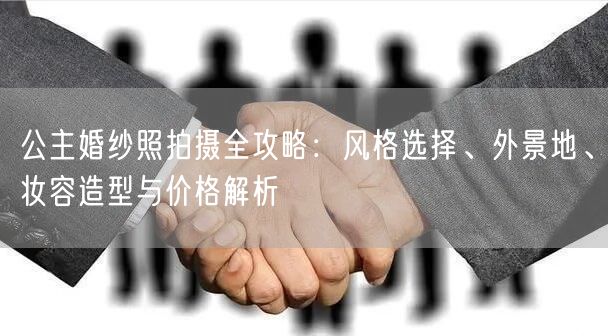 公主婚纱照拍摄全攻略：风格选择、外景地、妆容造型与价格解析