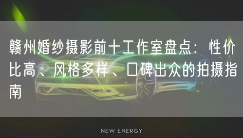 赣州婚纱摄影前十工作室盘点：性价比高、风格多样、口碑出众的拍摄指南