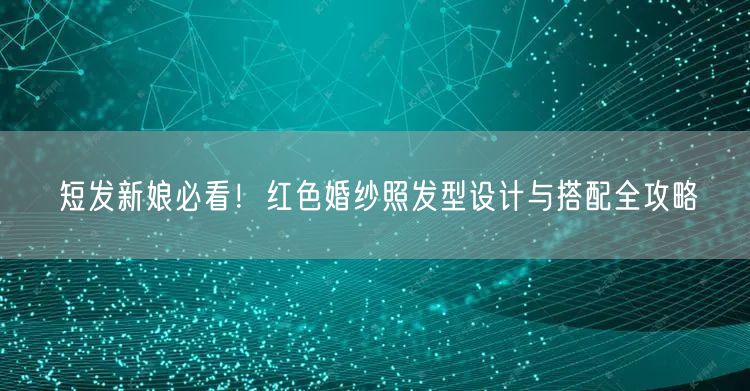 短发新娘必看！红色婚纱照发型设计与搭配全攻略
