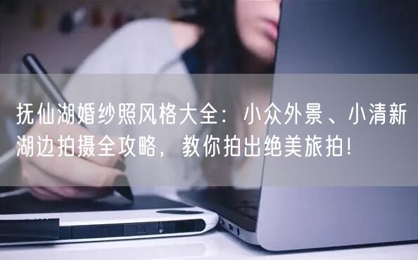抚仙湖婚纱照风格大全：小众外景、小清新湖边拍摄全攻略，教你拍出绝美旅拍！