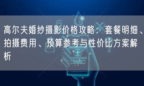 高尔夫婚纱摄影价格攻略:套餐明细、拍摄费用、预算参考与性价比方案解析