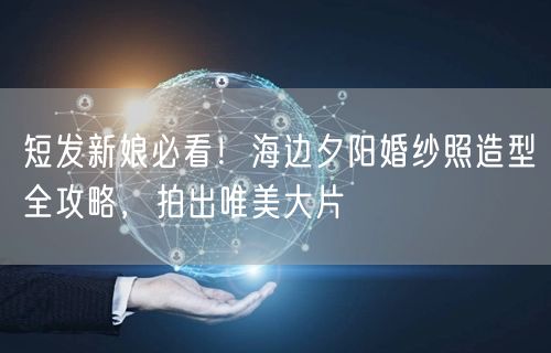短发新娘必看！海边夕阳婚纱照造型全攻略，拍出唯美大片