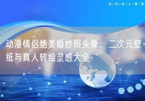动漫情侣绝美婚纱照头像：二次元壁纸与真人转绘灵感大全