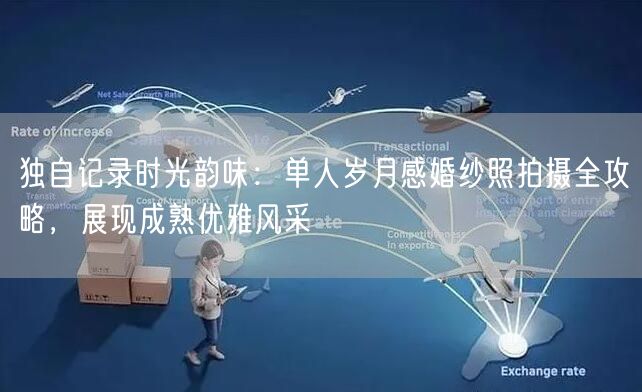 独自记录时光韵味：单人岁月感婚纱照拍摄全攻略，展现成熟优雅风采
