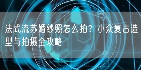 法式流苏婚纱照怎么拍？小众复古造型与拍摄全攻略