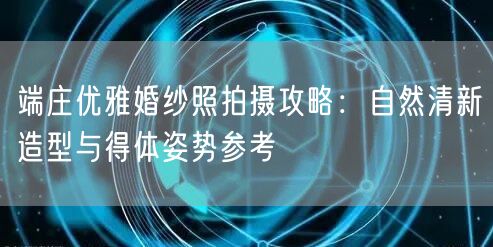 端庄优雅婚纱照拍摄攻略：自然清新造型与得体姿势参考