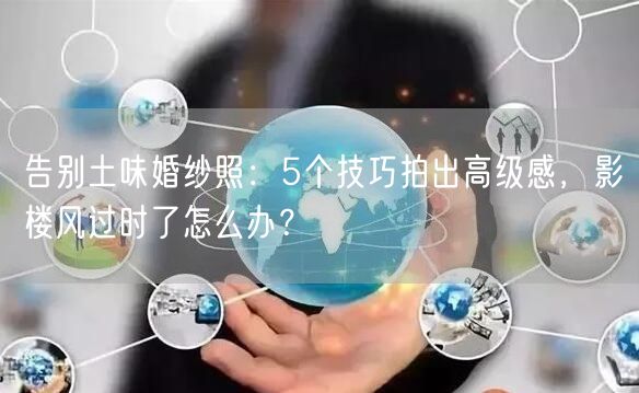 告别土味婚纱照：5个技巧拍出高级感，影楼风过时了怎么办？