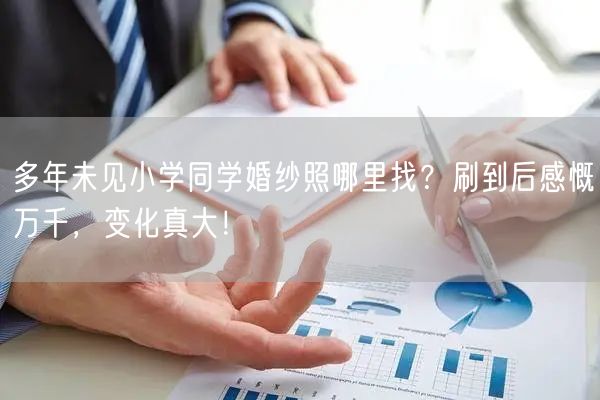 多年未见小学同学婚纱照哪里找？刷到后感慨万千，变化真大！