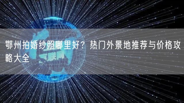鄂州拍婚纱照哪里好？热门外景地推荐与价格攻略大全