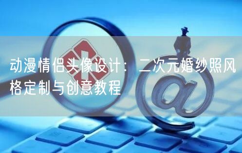 动漫情侣头像设计：二次元婚纱照风格定制与创意教程